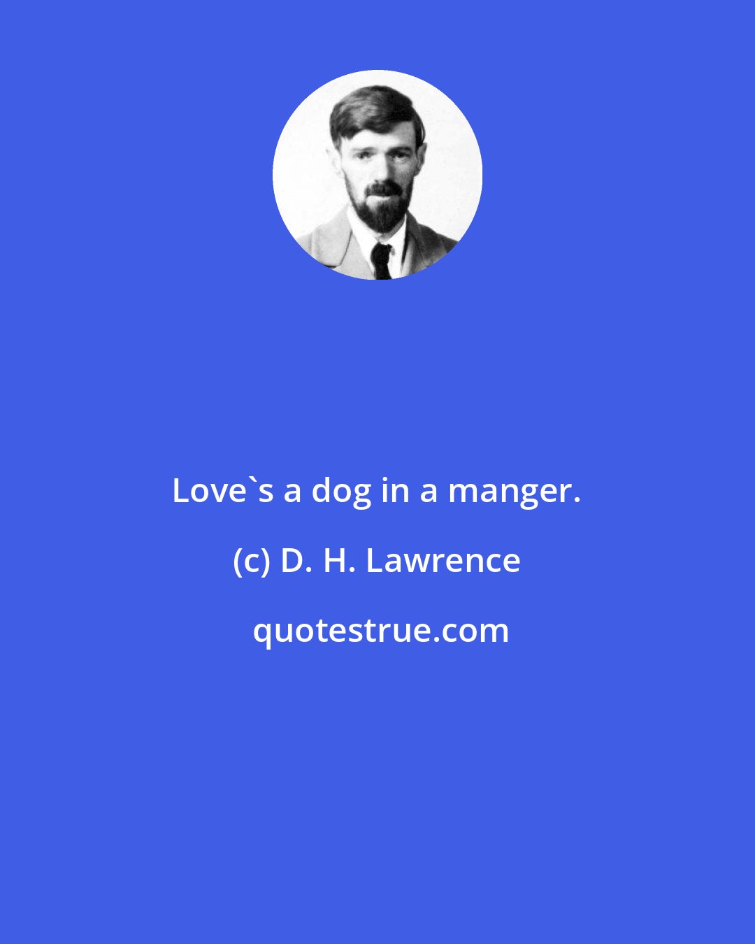 D. H. Lawrence: Love's a dog in a manger.