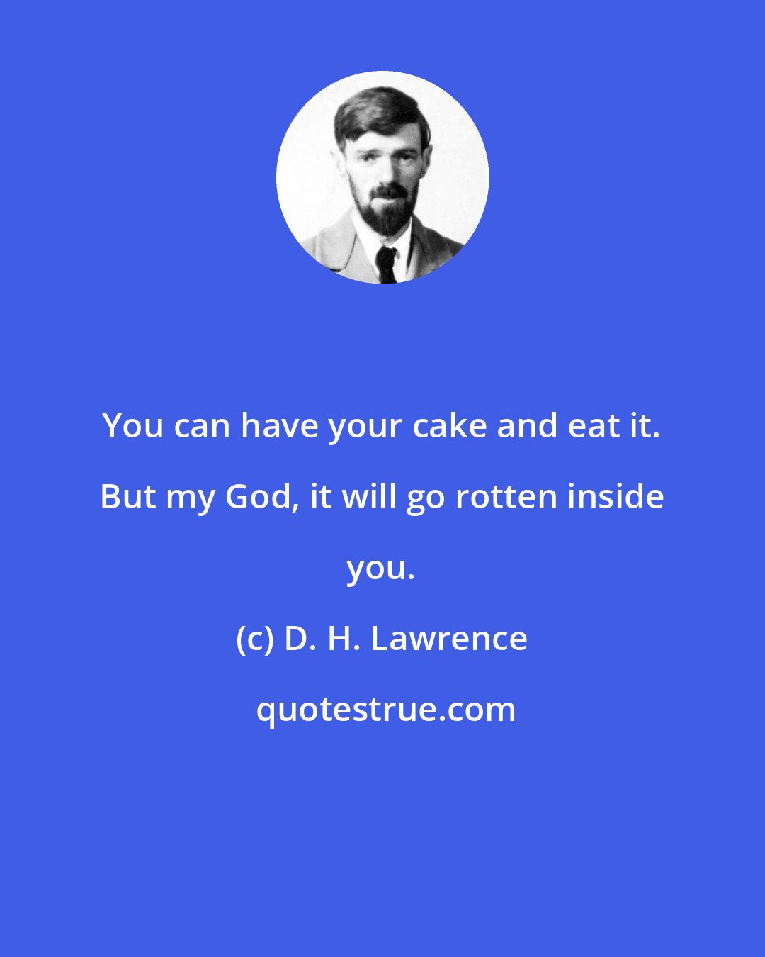 D. H. Lawrence: You can have your cake and eat it. But my God, it will go rotten inside you.