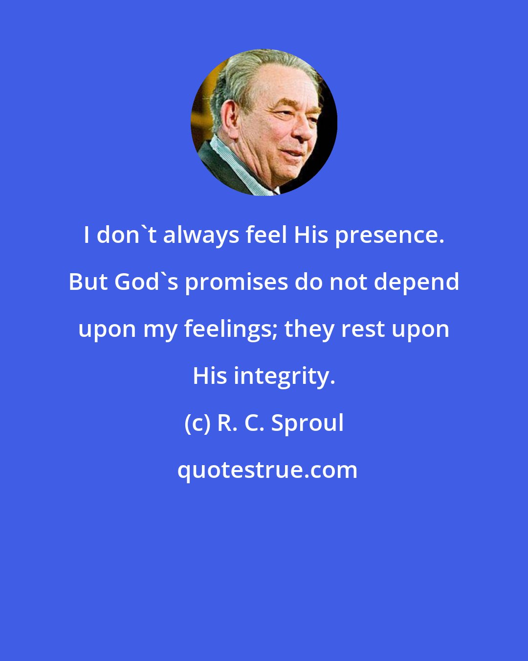 R. C. Sproul: I don't always feel His presence. But God's promises do not depend upon my feelings; they rest upon His integrity.