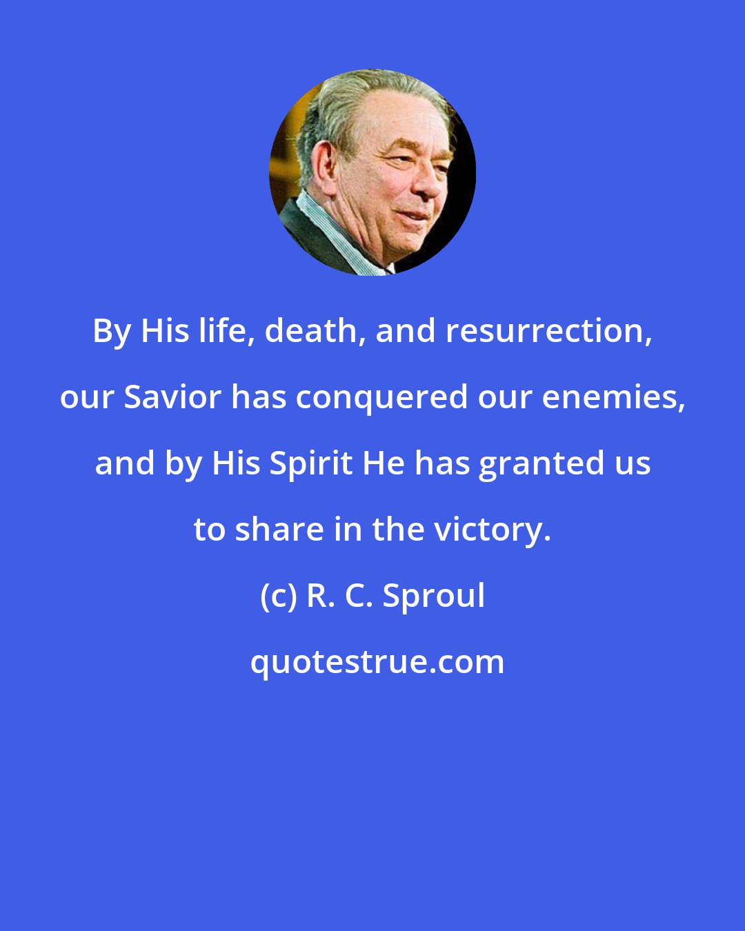 R. C. Sproul: By His life, death, and resurrection, our Savior has conquered our enemies, and by His Spirit He has granted us to share in the victory.