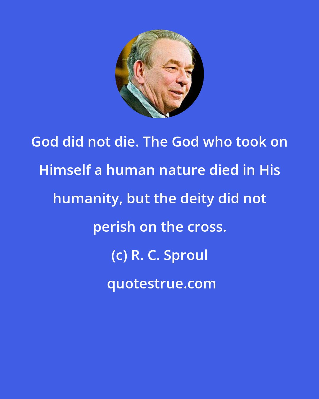 R. C. Sproul: God did not die. The God who took on Himself a human nature died in His humanity, but the deity did not perish on the cross.