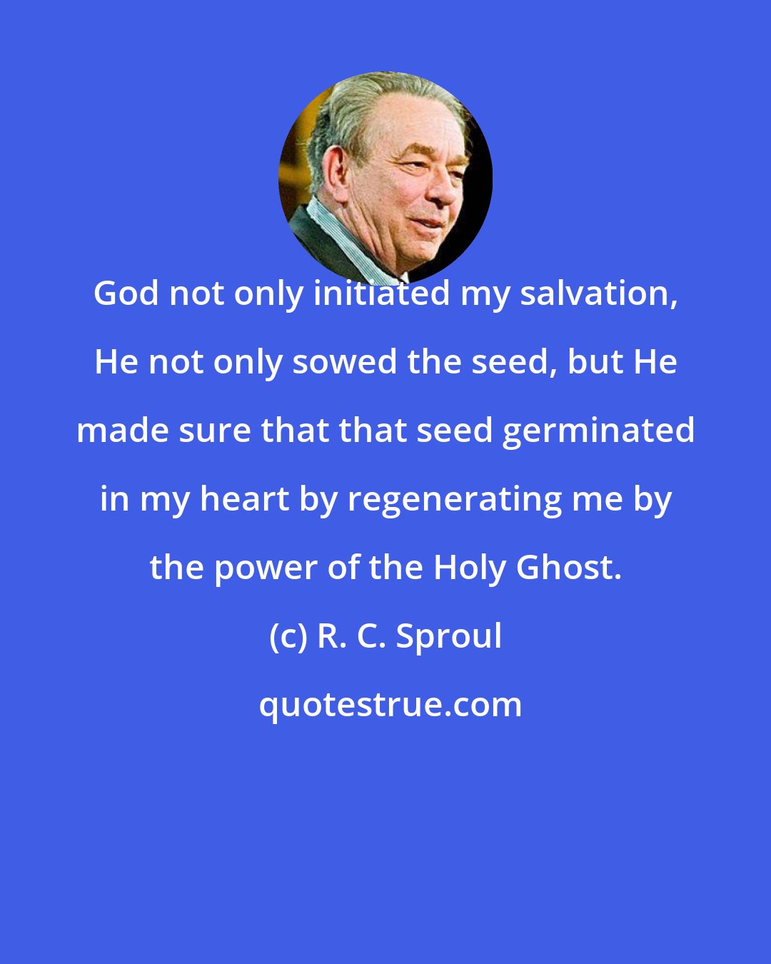 R. C. Sproul: God not only initiated my salvation, He not only sowed the seed, but He made sure that that seed germinated in my heart by regenerating me by the power of the Holy Ghost.