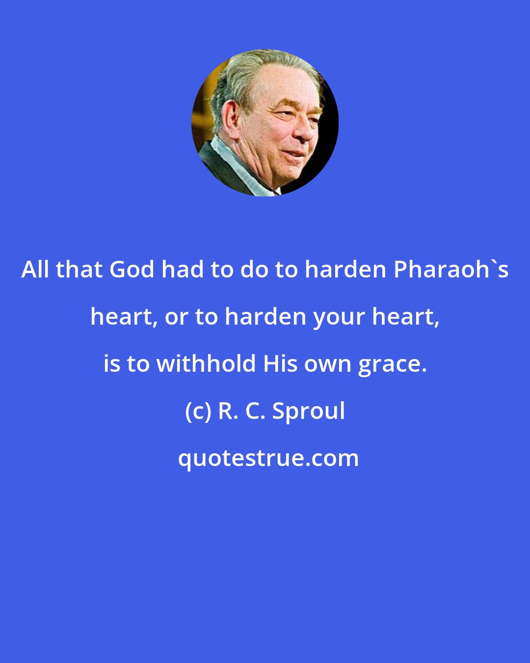R. C. Sproul: All that God had to do to harden Pharaoh's heart, or to harden your heart, is to withhold His own grace.