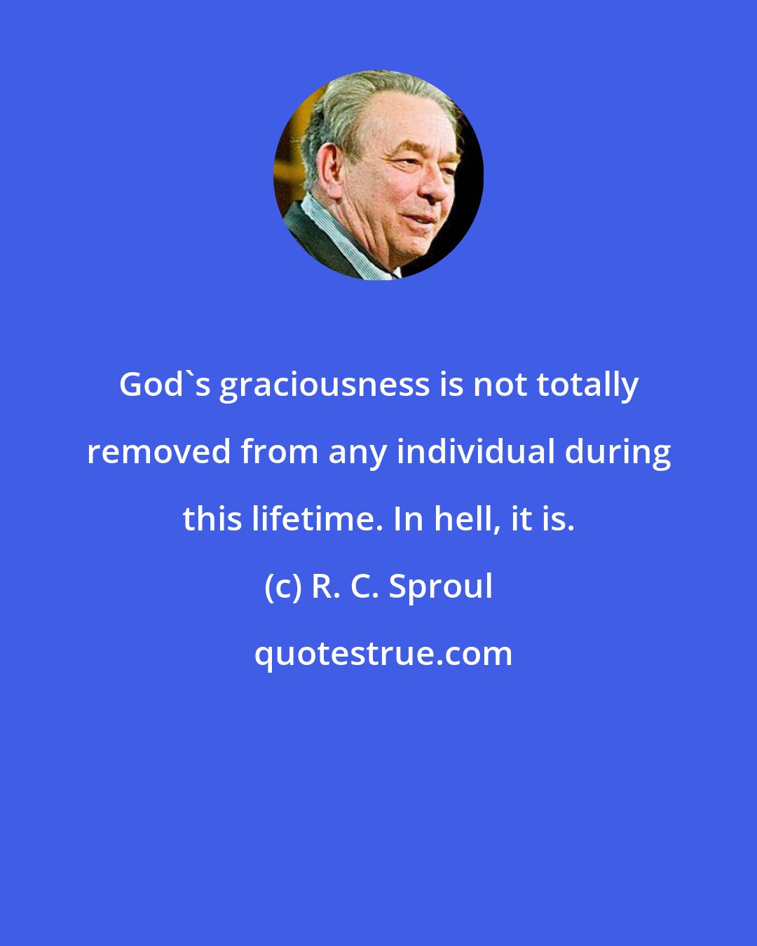 R. C. Sproul: God's graciousness is not totally removed from any individual during this lifetime. In hell, it is.