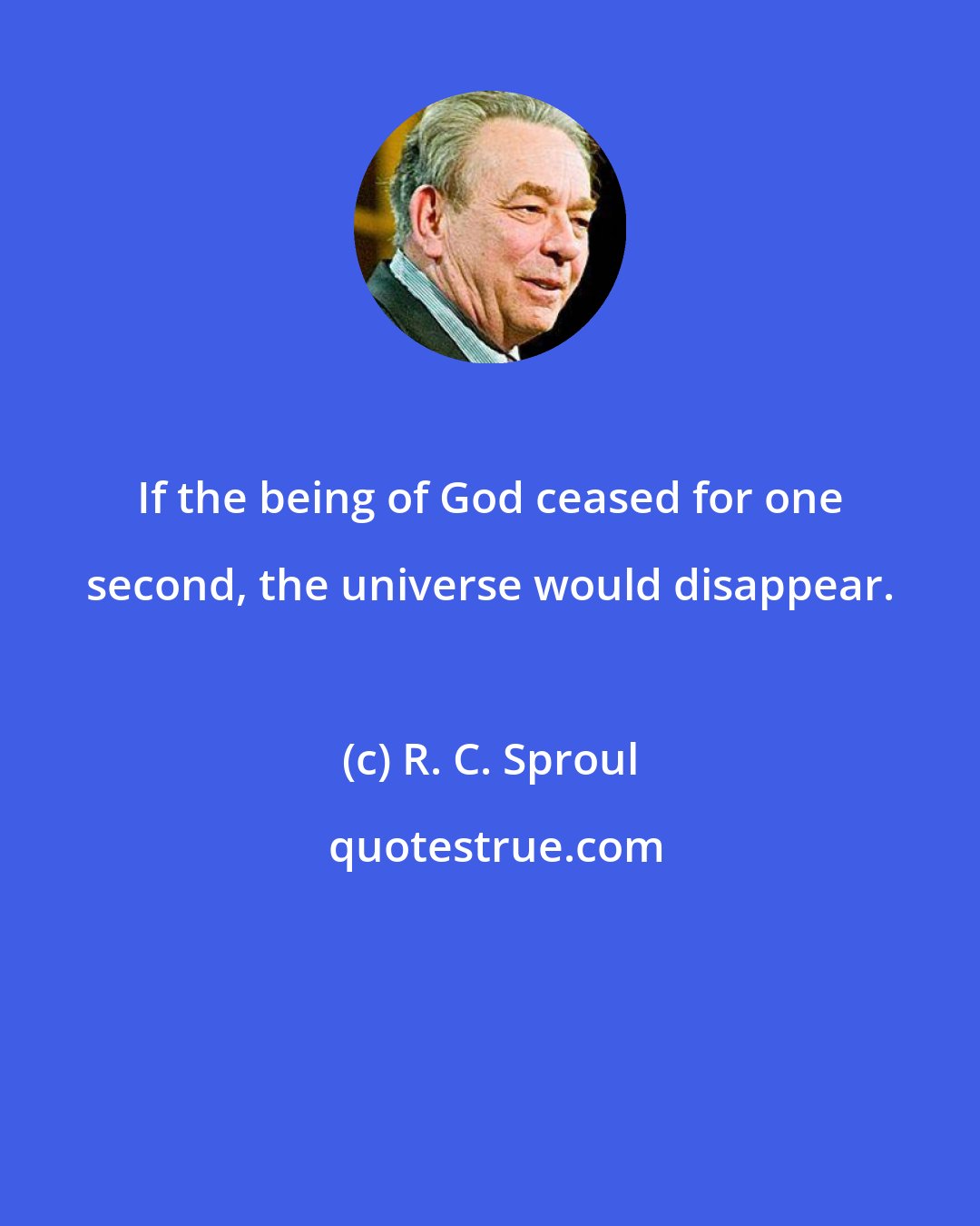 R. C. Sproul: If the being of God ceased for one second, the universe would disappear.