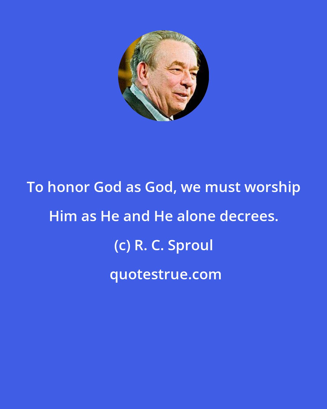 R. C. Sproul: To honor God as God, we must worship Him as He and He alone decrees.