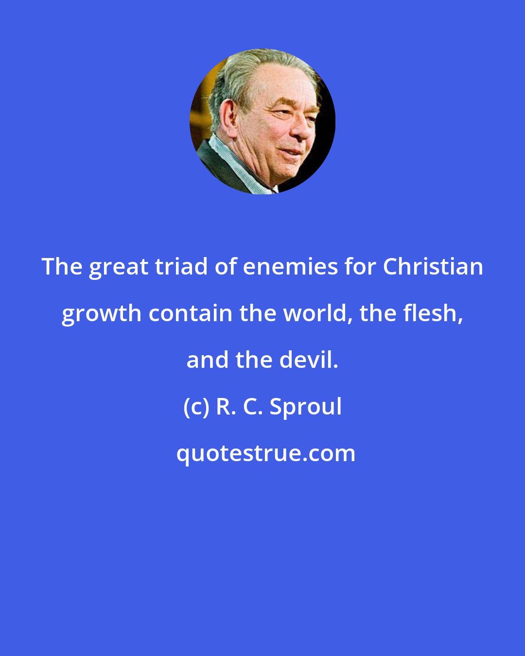R. C. Sproul: The great triad of enemies for Christian growth contain the world, the flesh, and the devil.