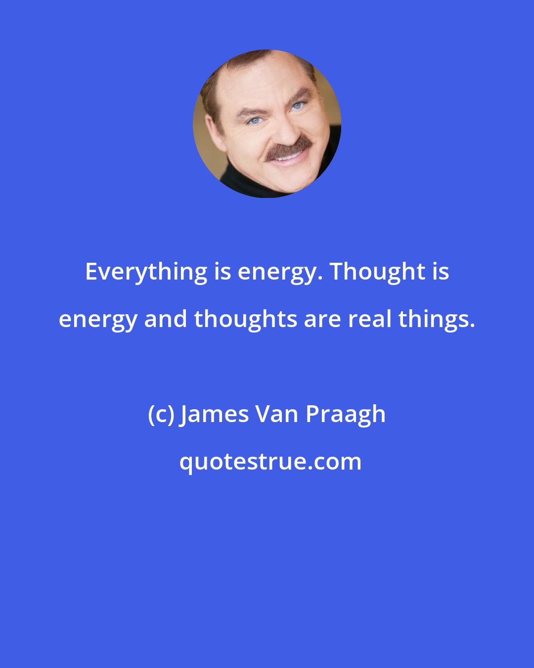 James Van Praagh: Everything is energy. Thought is energy and thoughts are real things.