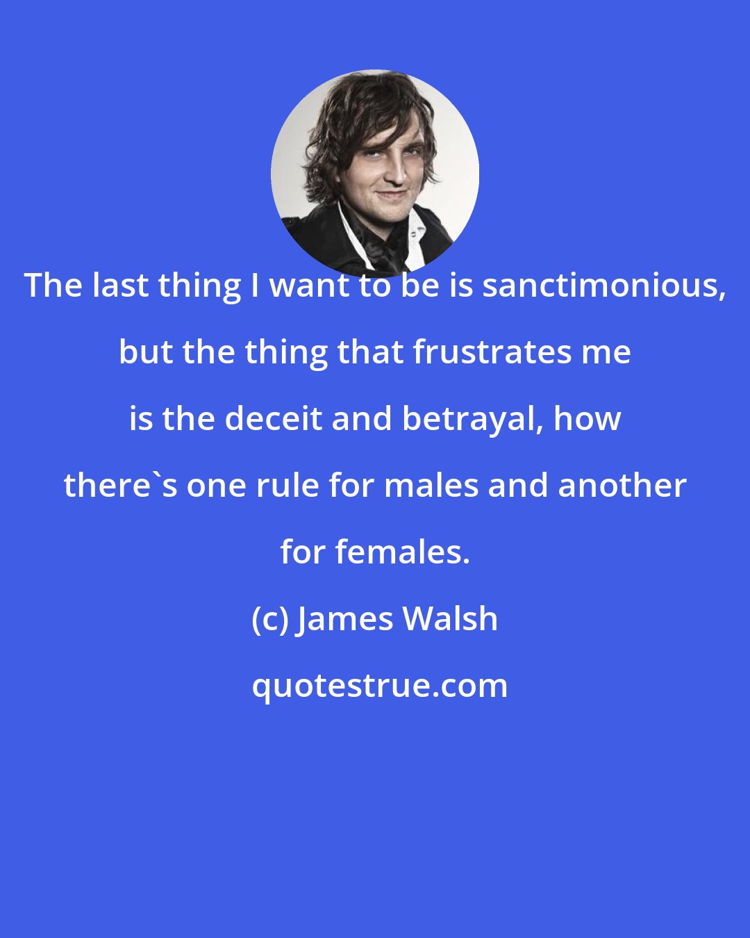 James Walsh: The last thing I want to be is sanctimonious, but the thing that frustrates me is the deceit and betrayal, how there's one rule for males and another for females.