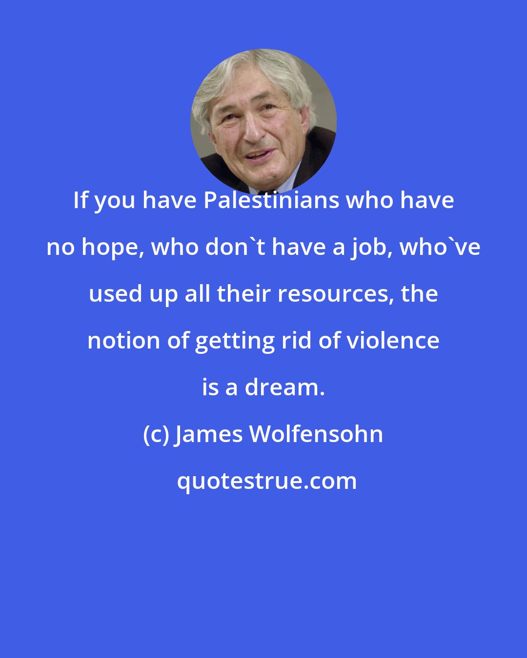 James Wolfensohn: If you have Palestinians who have no hope, who don't have a job, who've used up all their resources, the notion of getting rid of violence is a dream.