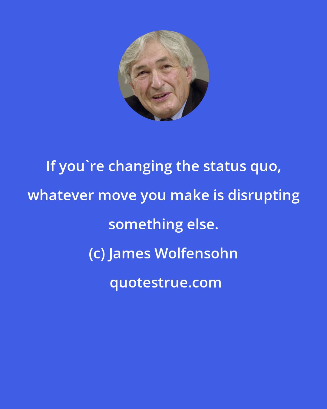 James Wolfensohn: If you're changing the status quo, whatever move you make is disrupting something else.