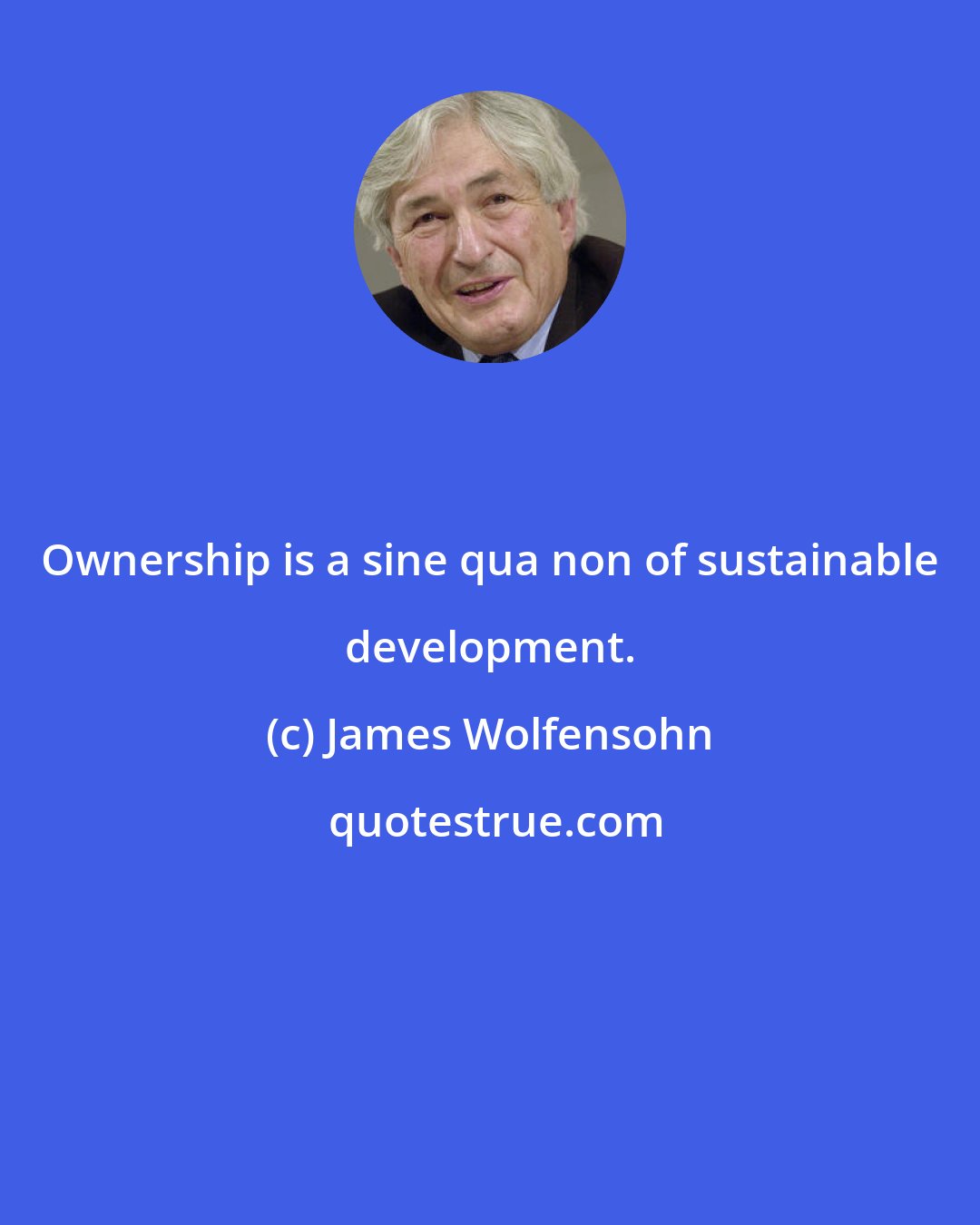 James Wolfensohn: Ownership is a sine qua non of sustainable development.