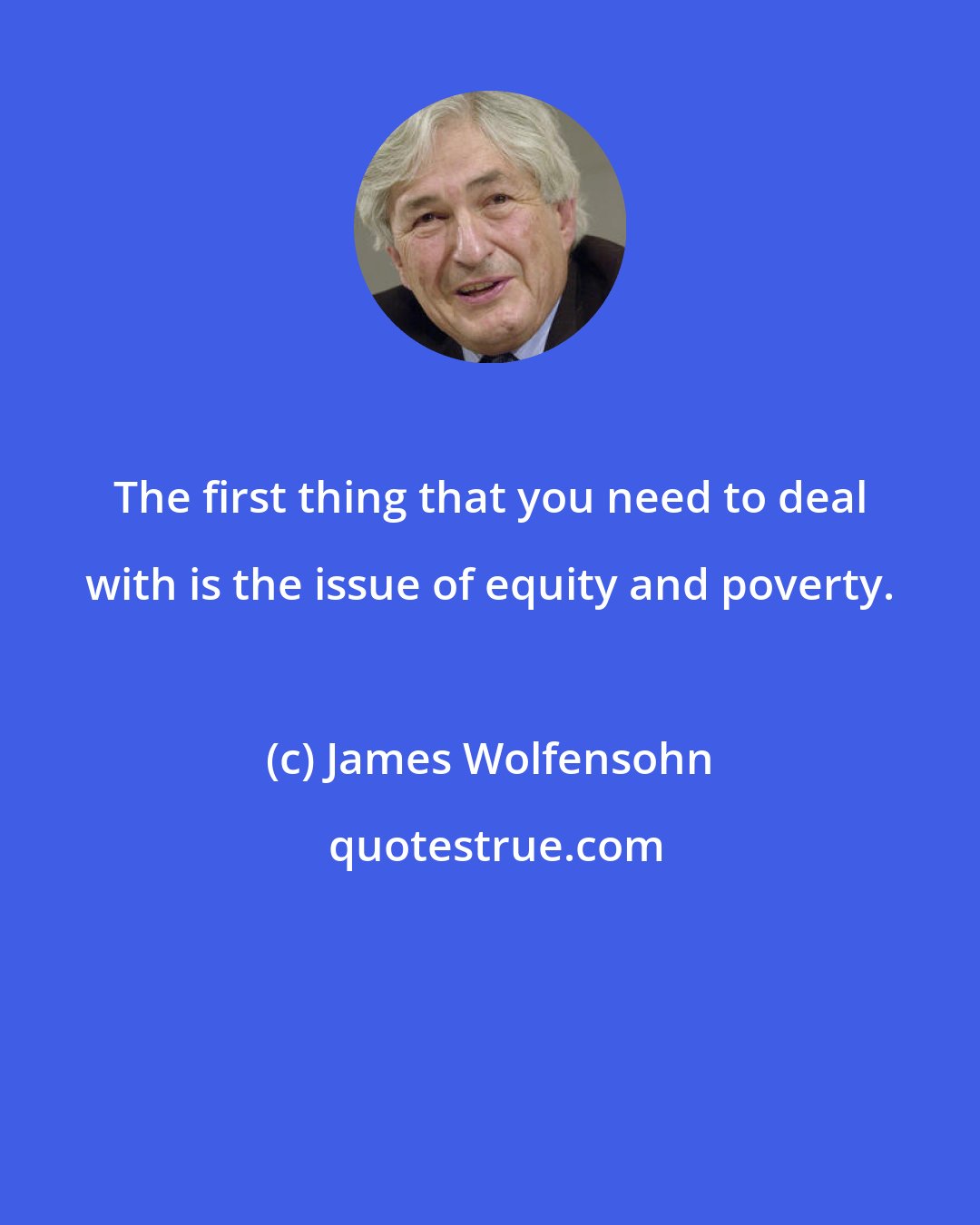 James Wolfensohn: The first thing that you need to deal with is the issue of equity and poverty.