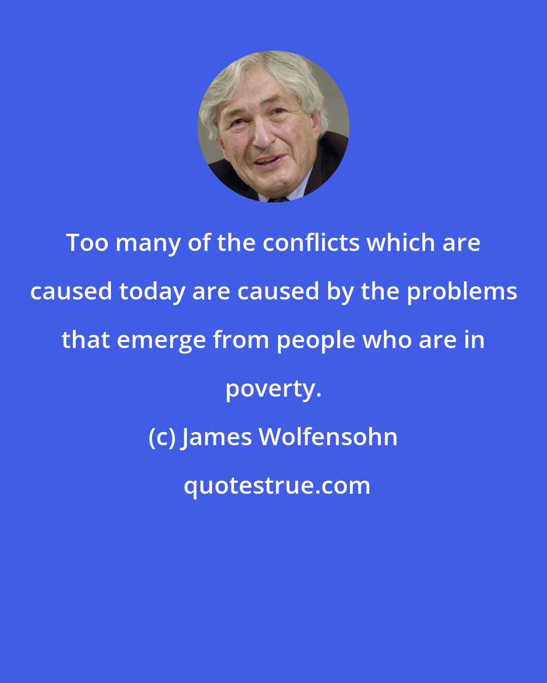 James Wolfensohn: Too many of the conflicts which are caused today are caused by the problems that emerge from people who are in poverty.