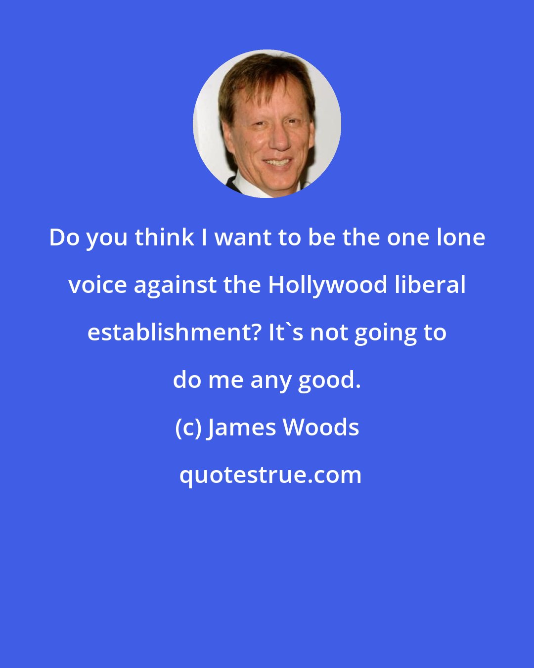 James Woods: Do you think I want to be the one lone voice against the Hollywood liberal establishment? It's not going to do me any good.