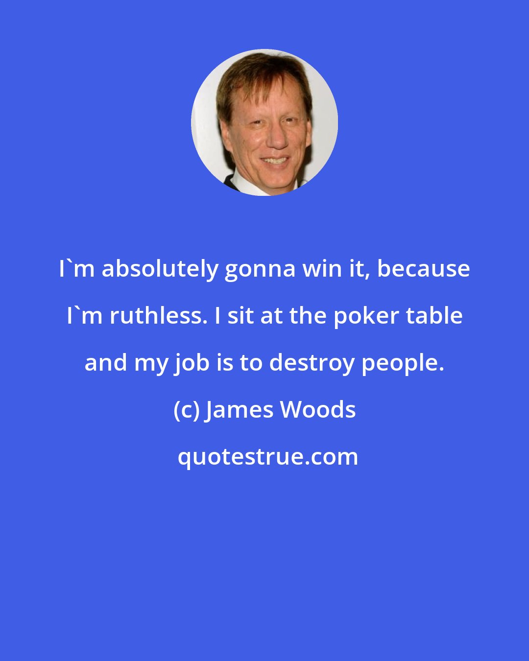 James Woods: I'm absolutely gonna win it, because I'm ruthless. I sit at the poker table and my job is to destroy people.