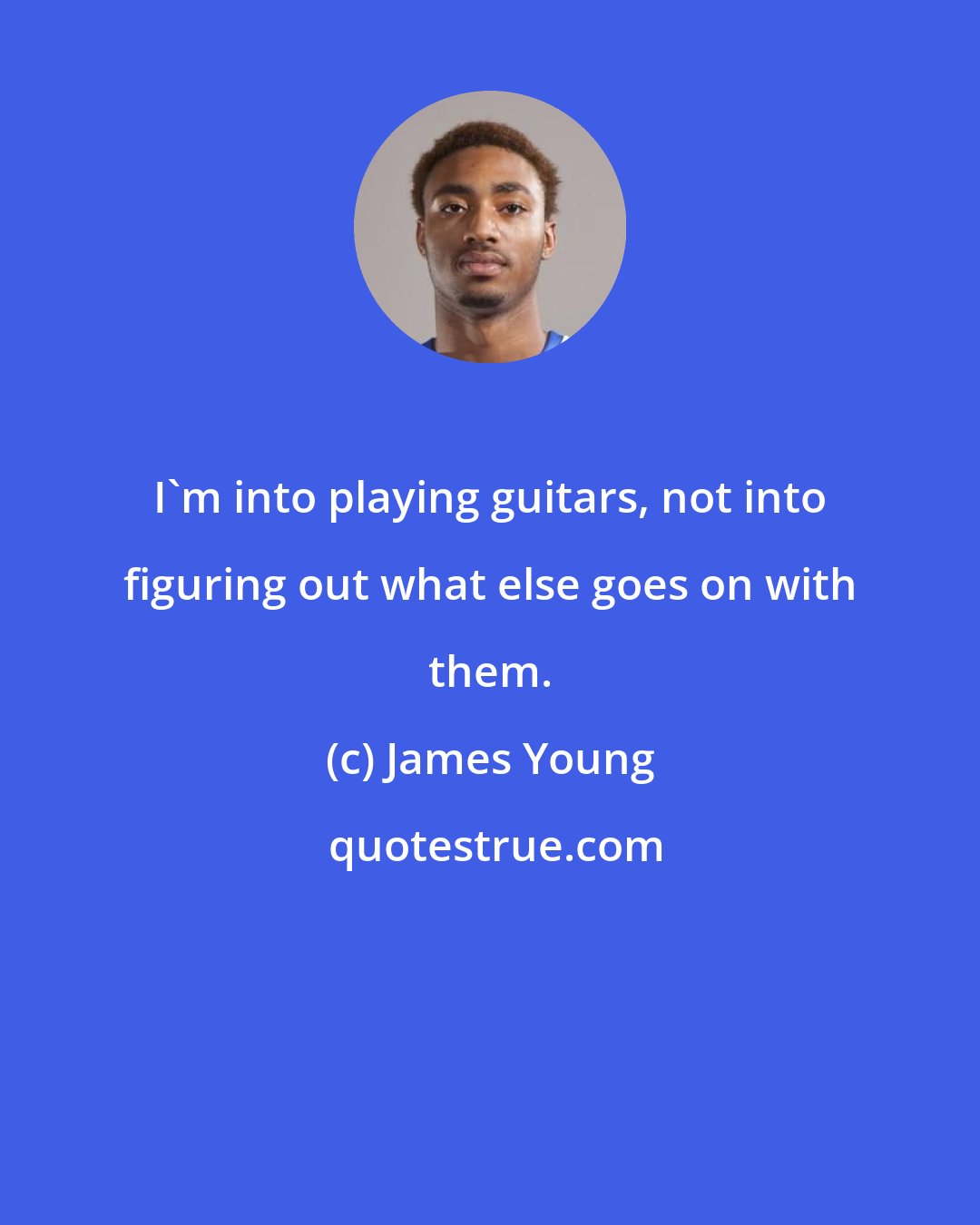 James Young: I'm into playing guitars, not into figuring out what else goes on with them.