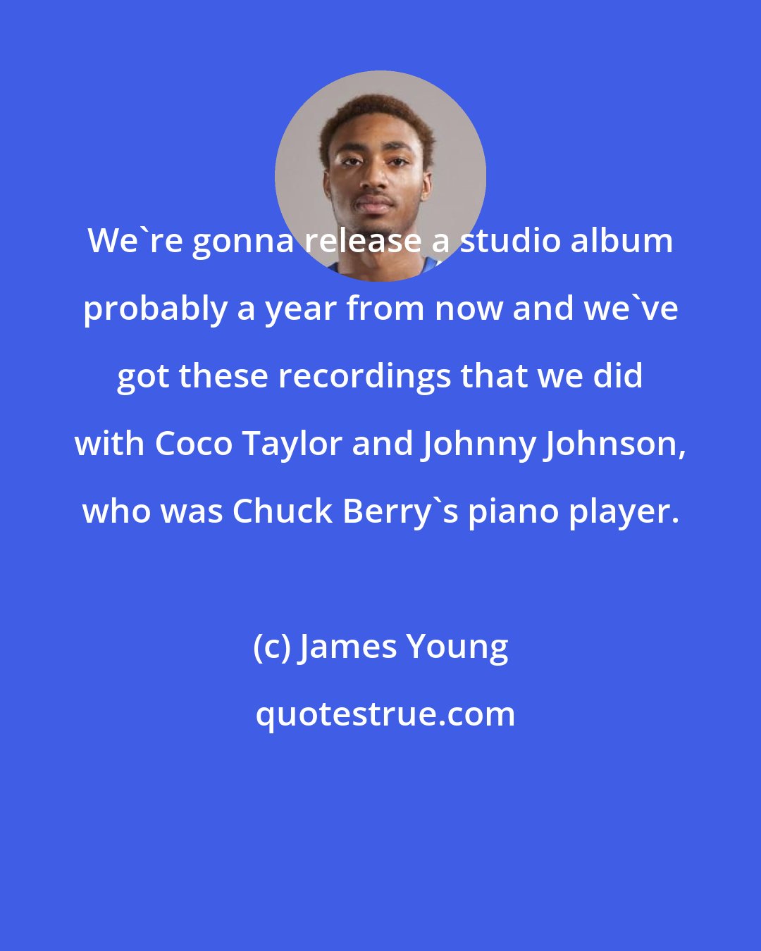 James Young: We're gonna release a studio album probably a year from now and we've got these recordings that we did with Coco Taylor and Johnny Johnson, who was Chuck Berry's piano player.