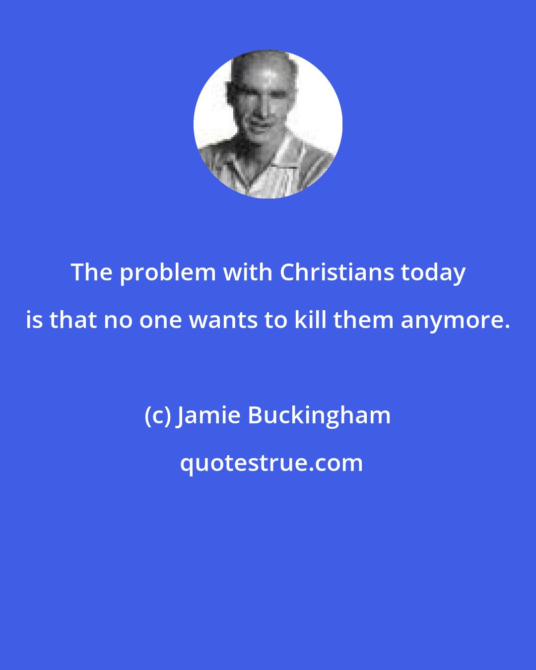 Jamie Buckingham: The problem with Christians today is that no one wants to kill them anymore.