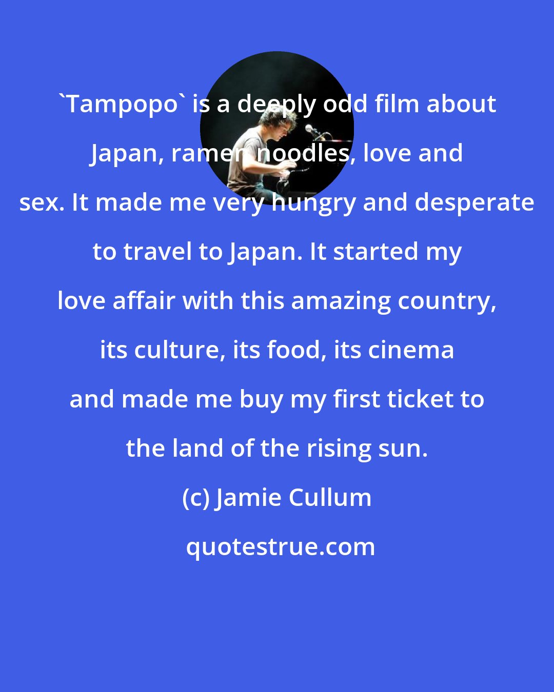 Jamie Cullum: 'Tampopo' is a deeply odd film about Japan, ramen noodles, love and sex. It made me very hungry and desperate to travel to Japan. It started my love affair with this amazing country, its culture, its food, its cinema and made me buy my first ticket to the land of the rising sun.