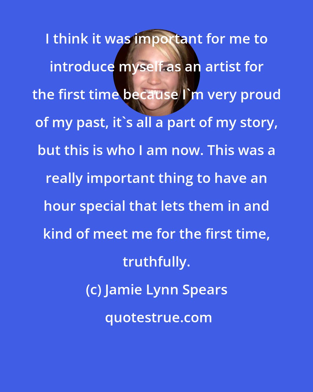 Jamie Lynn Spears: I think it was important for me to introduce myself as an artist for the first time because I'm very proud of my past, it's all a part of my story, but this is who I am now. This was a really important thing to have an hour special that lets them in and kind of meet me for the first time, truthfully.