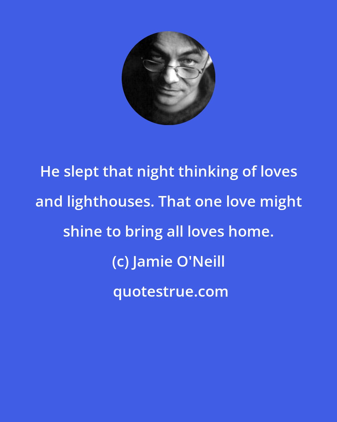 Jamie O'Neill: He slept that night thinking of loves and lighthouses. That one love might shine to bring all loves home.