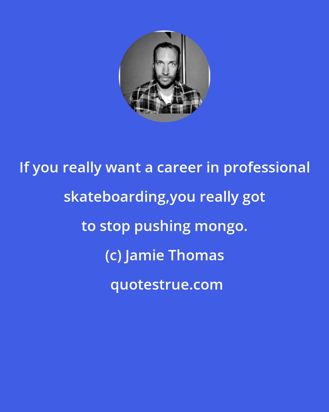 Jamie Thomas: If you really want a career in professional skateboarding,you really got to stop pushing mongo.
