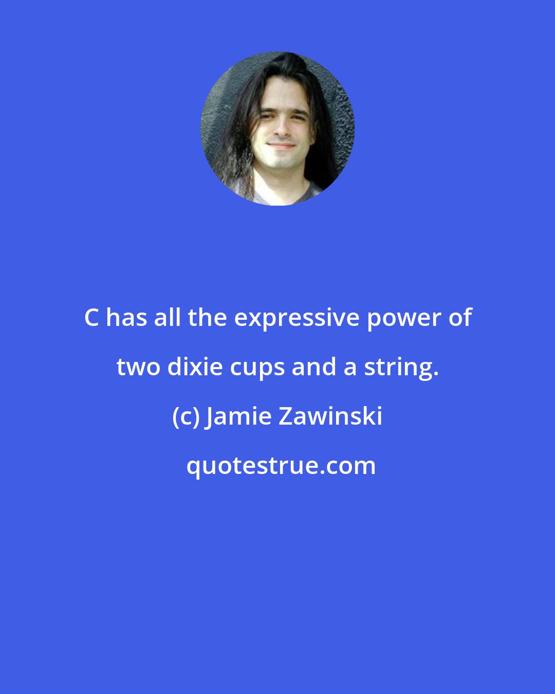Jamie Zawinski: C has all the expressive power of two dixie cups and a string.