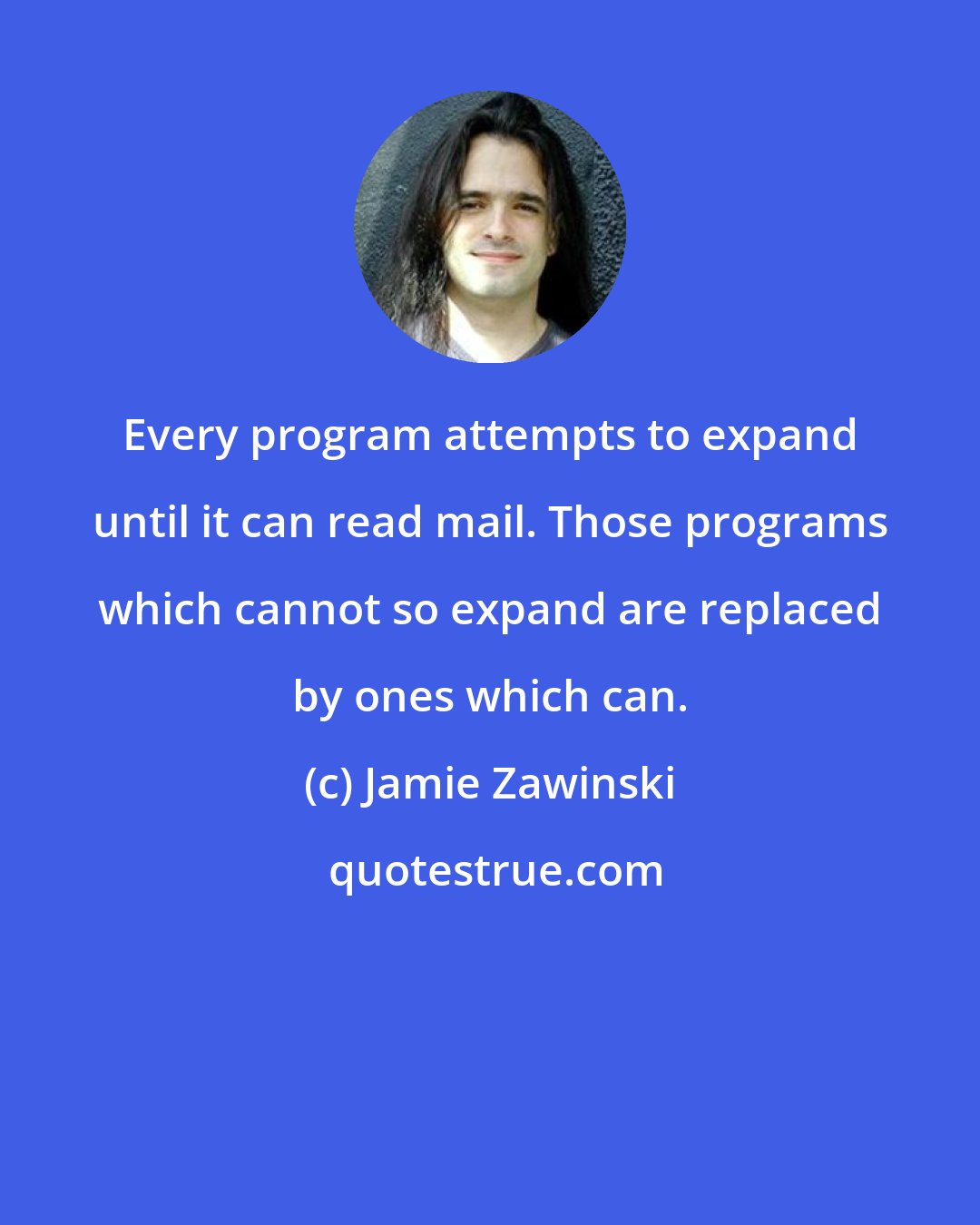 Jamie Zawinski: Every program attempts to expand until it can read mail. Those programs which cannot so expand are replaced by ones which can.