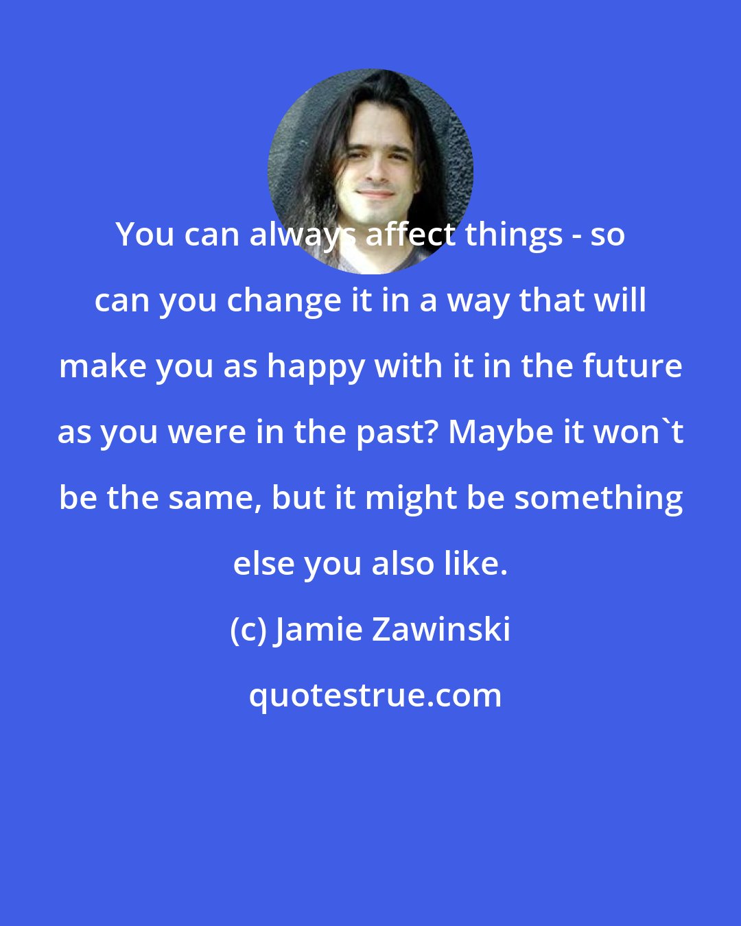 Jamie Zawinski: You can always affect things - so can you change it in a way that will make you as happy with it in the future as you were in the past? Maybe it won't be the same, but it might be something else you also like.