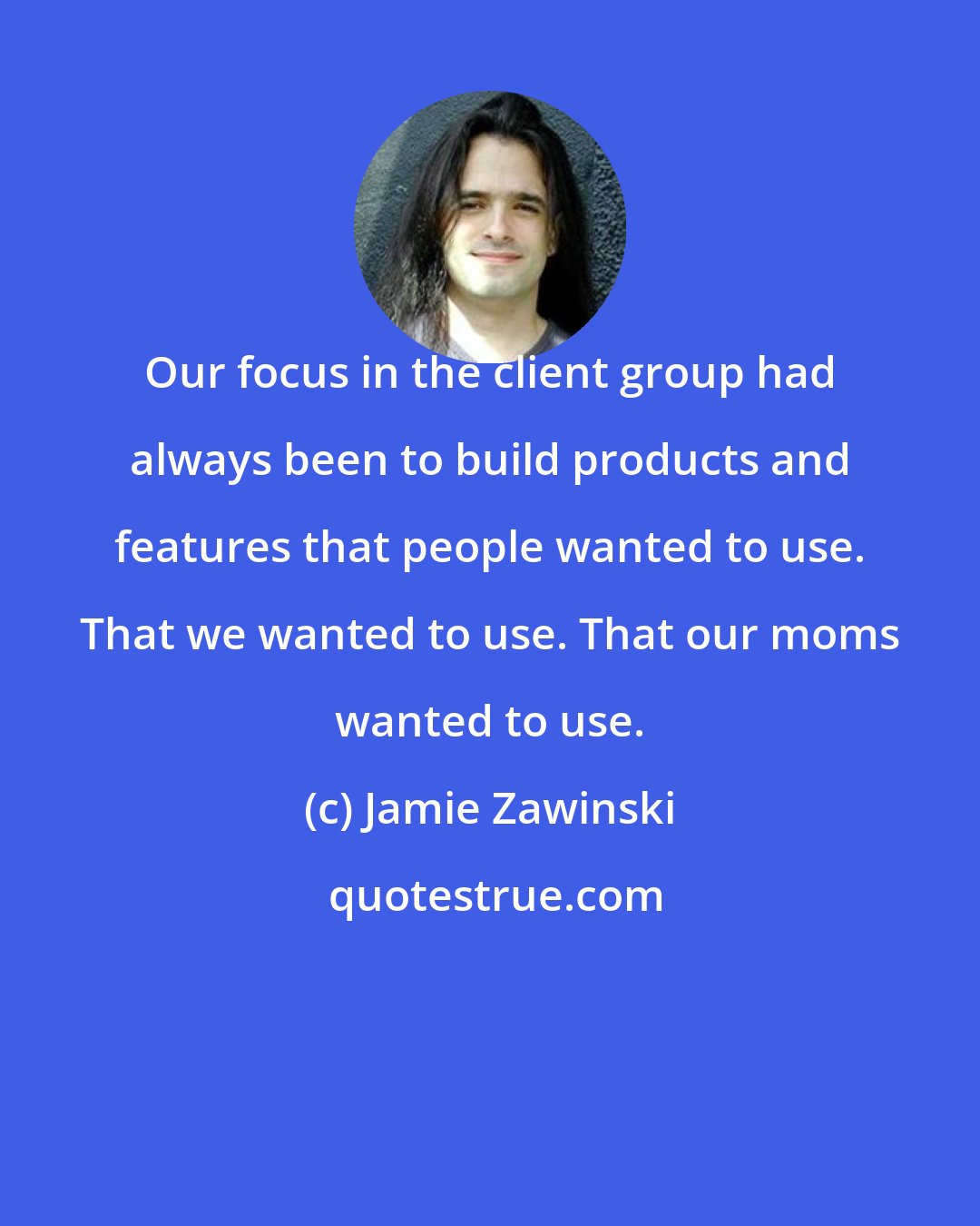 Jamie Zawinski: Our focus in the client group had always been to build products and features that people wanted to use. That we wanted to use. That our moms wanted to use.