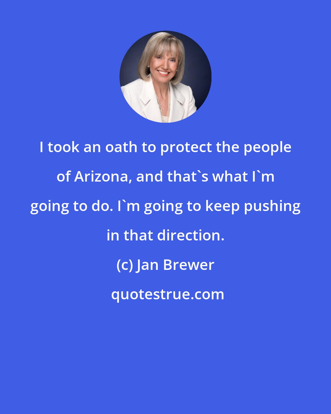 Jan Brewer: I took an oath to protect the people of Arizona, and that's what I'm going to do. I'm going to keep pushing in that direction.