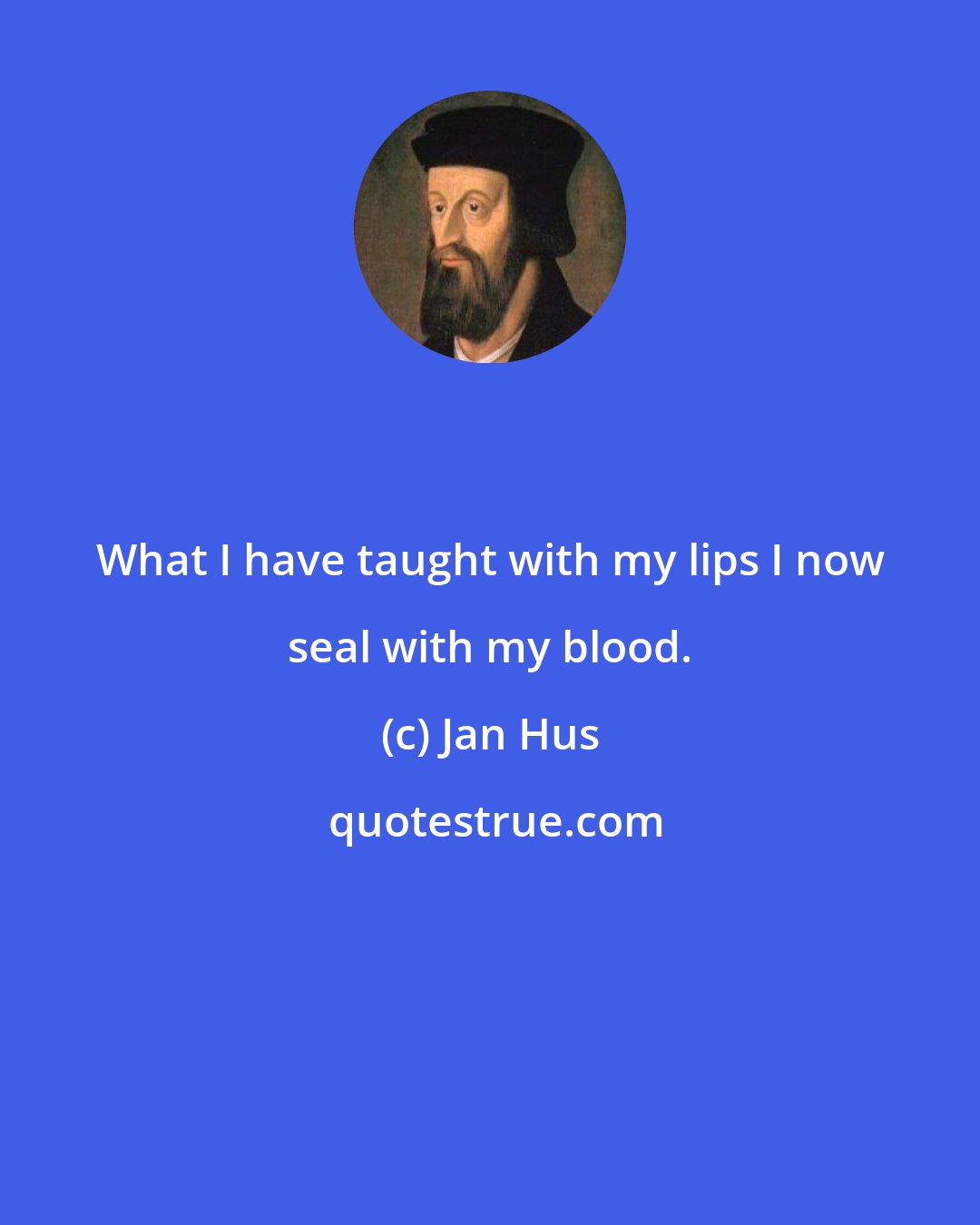 Jan Hus: What I have taught with my lips I now seal with my blood.