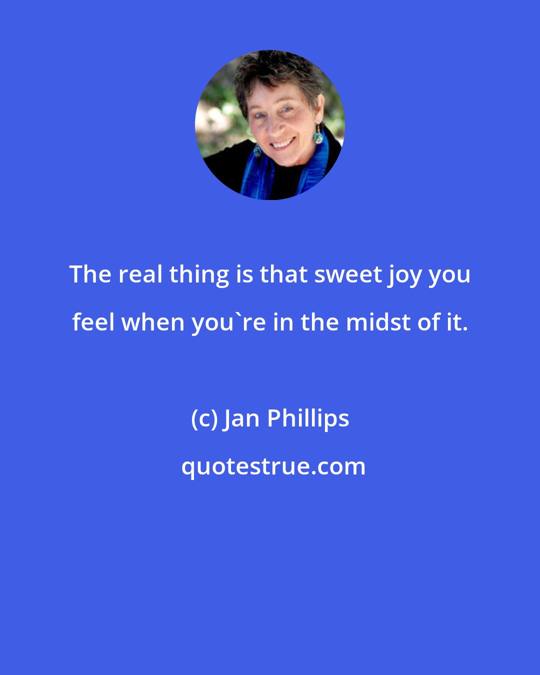 Jan Phillips: The real thing is that sweet joy you feel when you're in the midst of it.