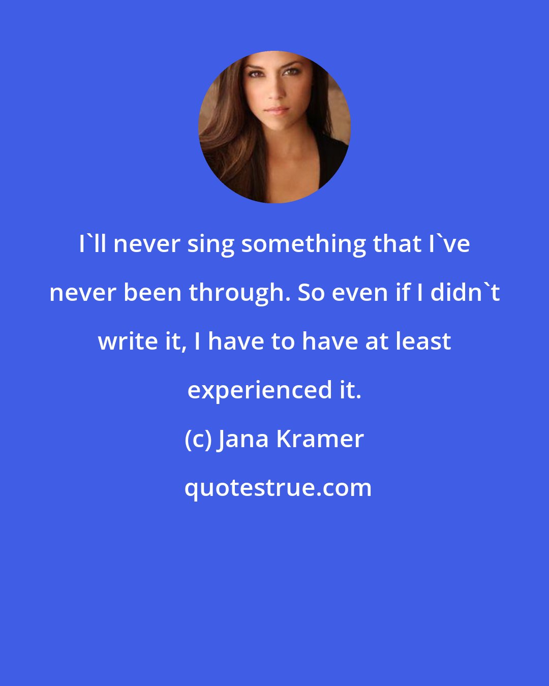 Jana Kramer: I'll never sing something that I've never been through. So even if I didn't write it, I have to have at least experienced it.