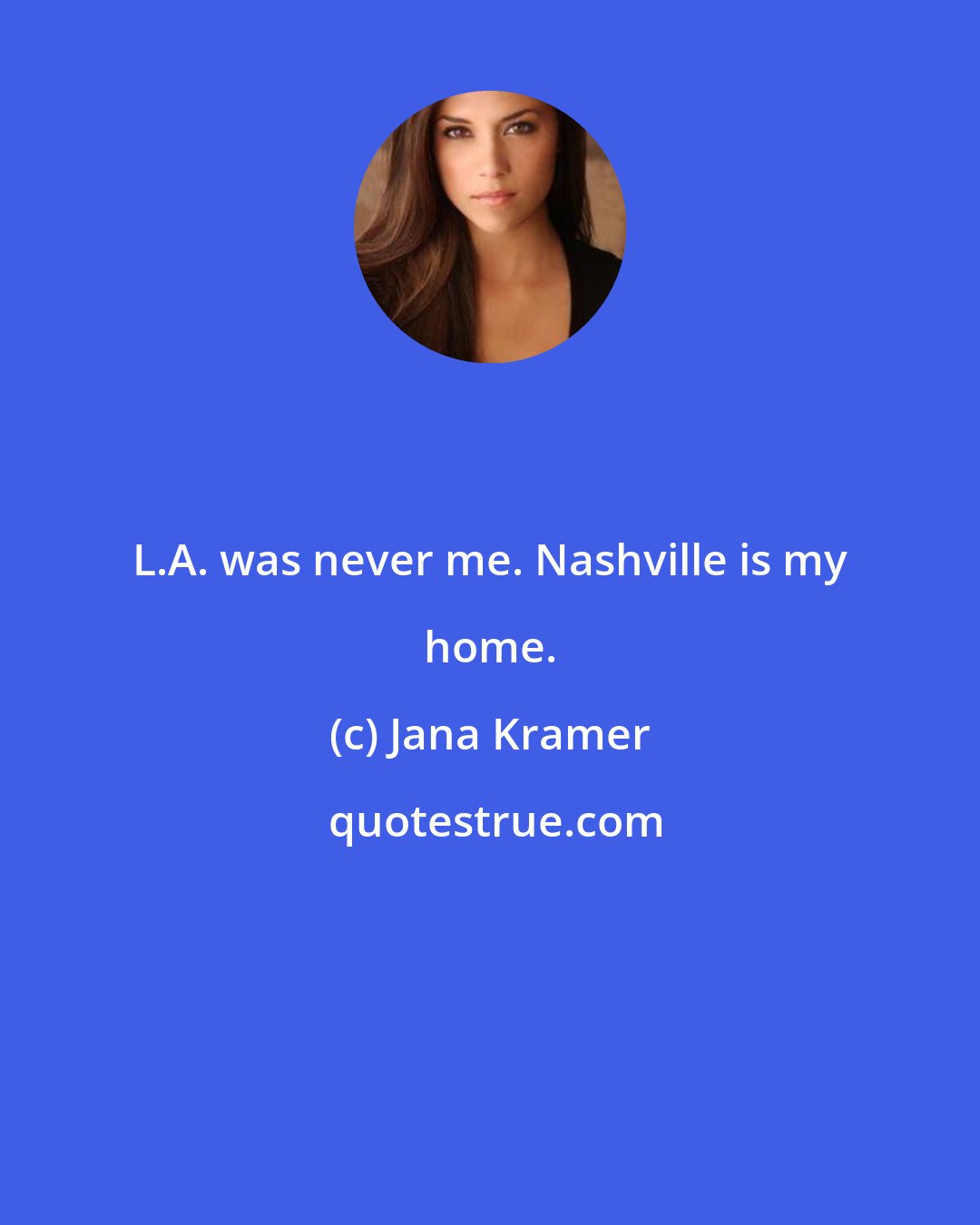 Jana Kramer: L.A. was never me. Nashville is my home.