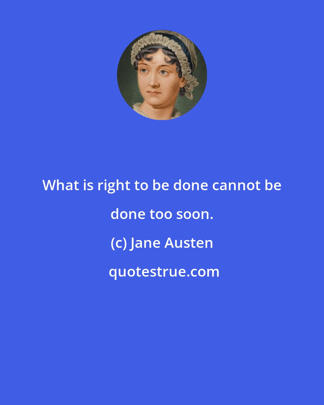 Jane Austen: What is right to be done cannot be done too soon.