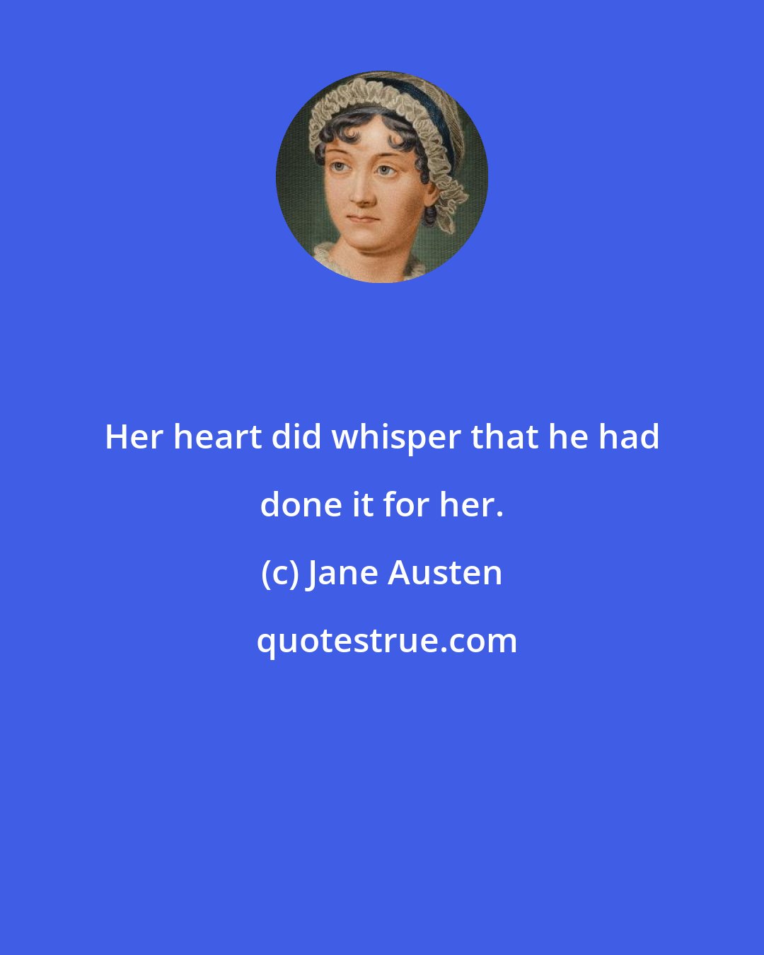 Jane Austen: Her heart did whisper that he had done it for her.