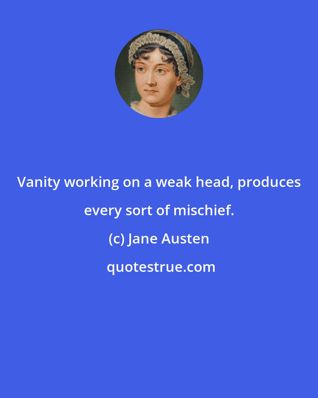 Jane Austen: Vanity working on a weak head, produces every sort of mischief.