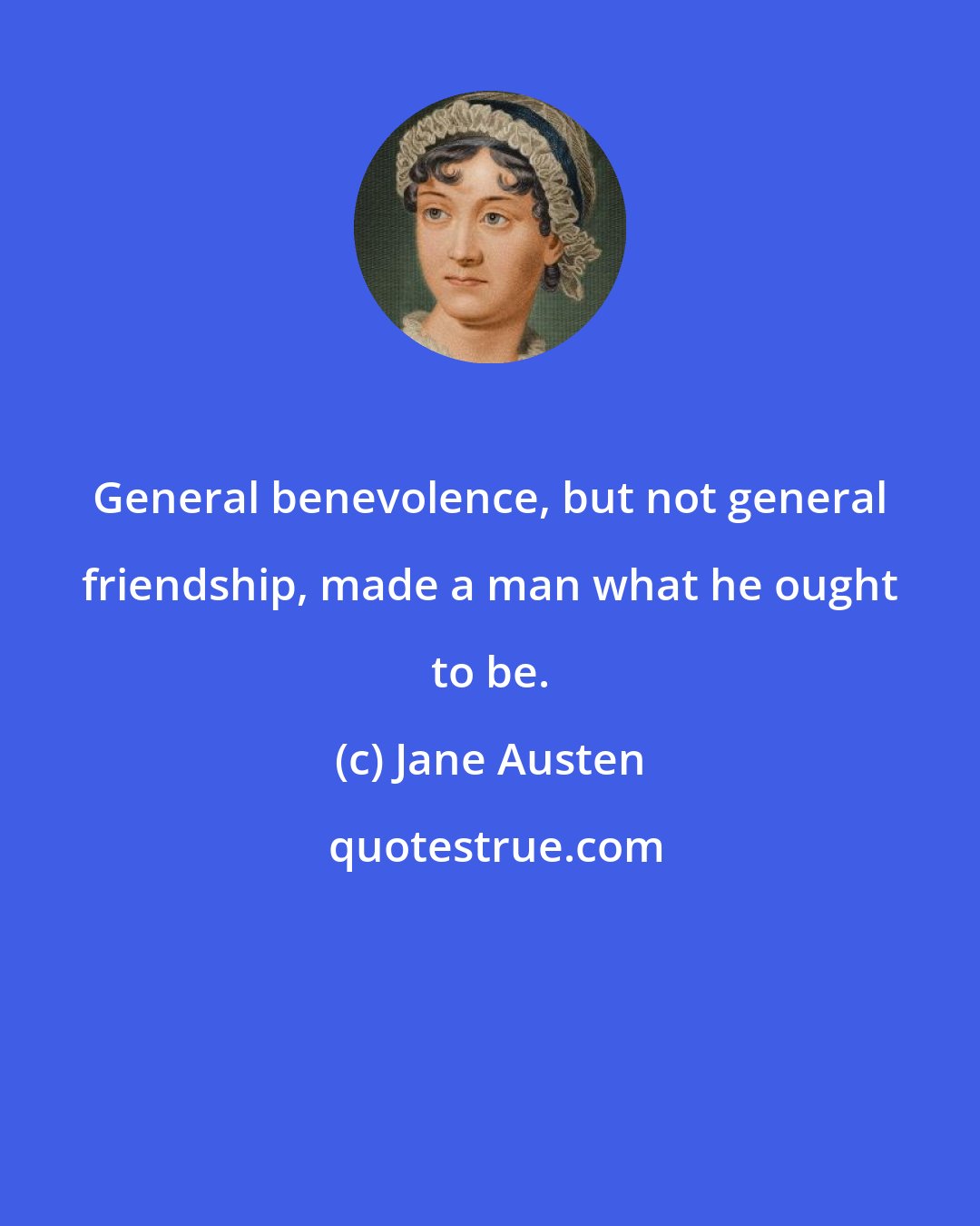 Jane Austen: General benevolence, but not general friendship, made a man what he ought to be.