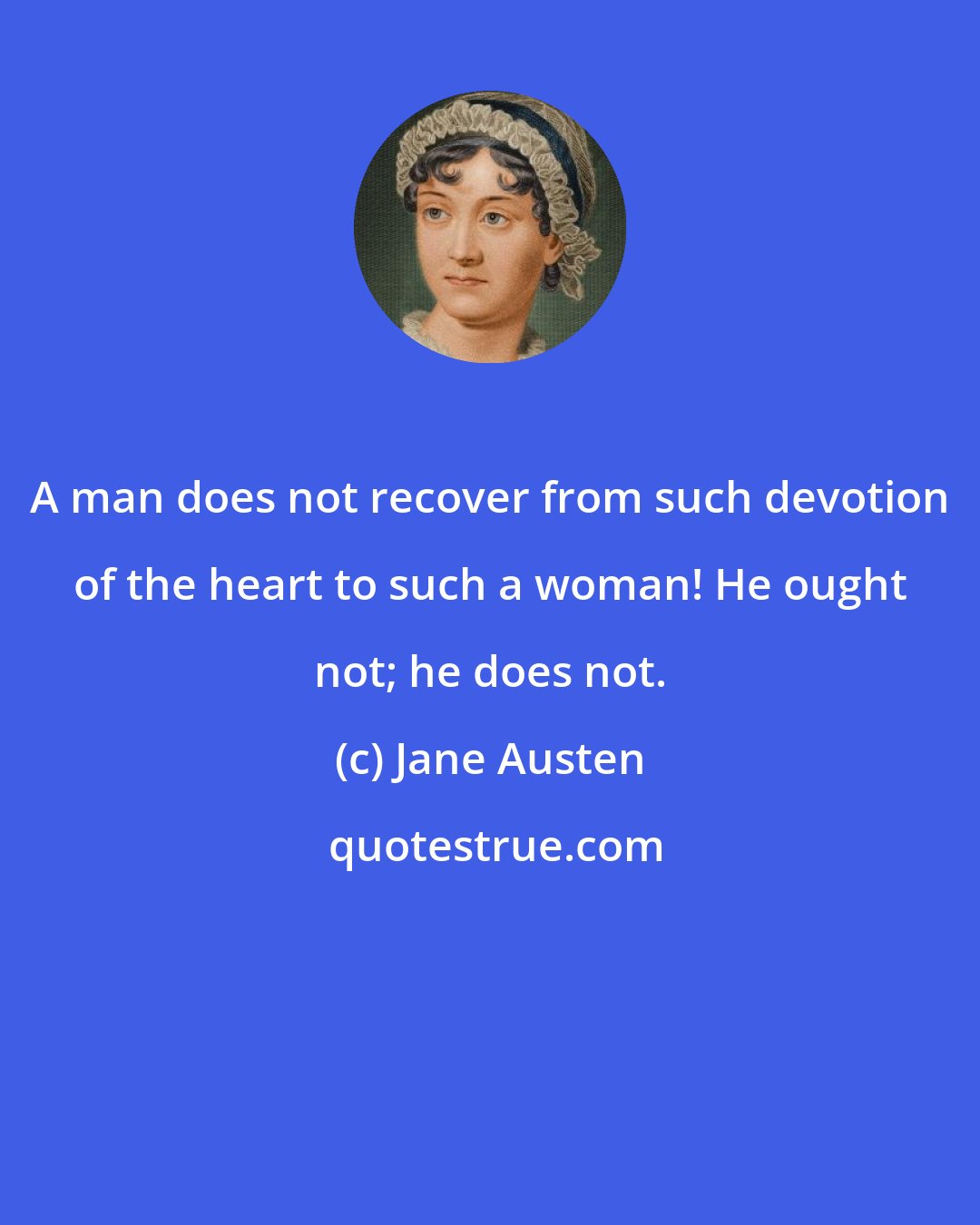 Jane Austen: A man does not recover from such devotion of the heart to such a woman! He ought not; he does not.
