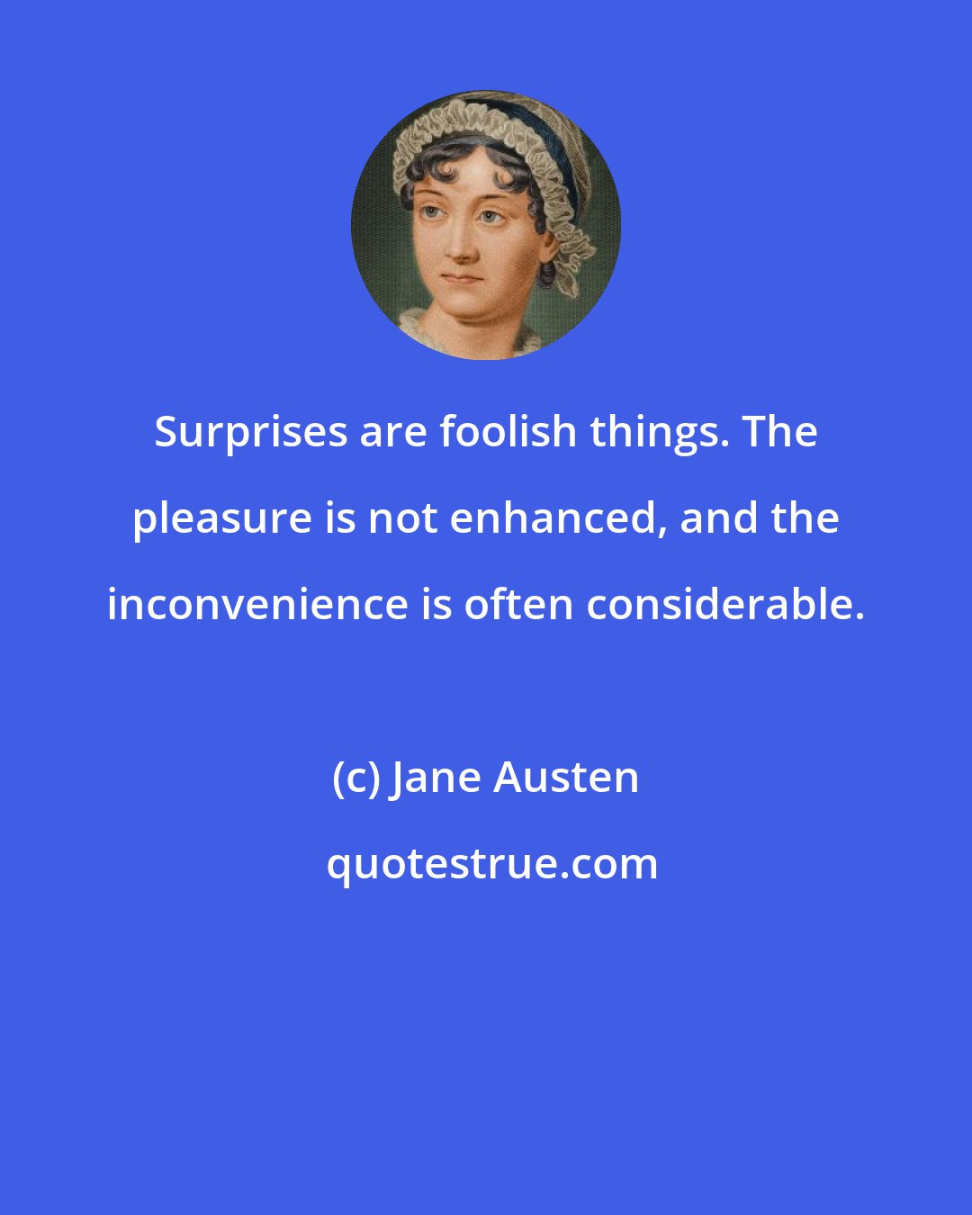 Jane Austen: Surprises are foolish things. The pleasure is not enhanced, and the inconvenience is often considerable.