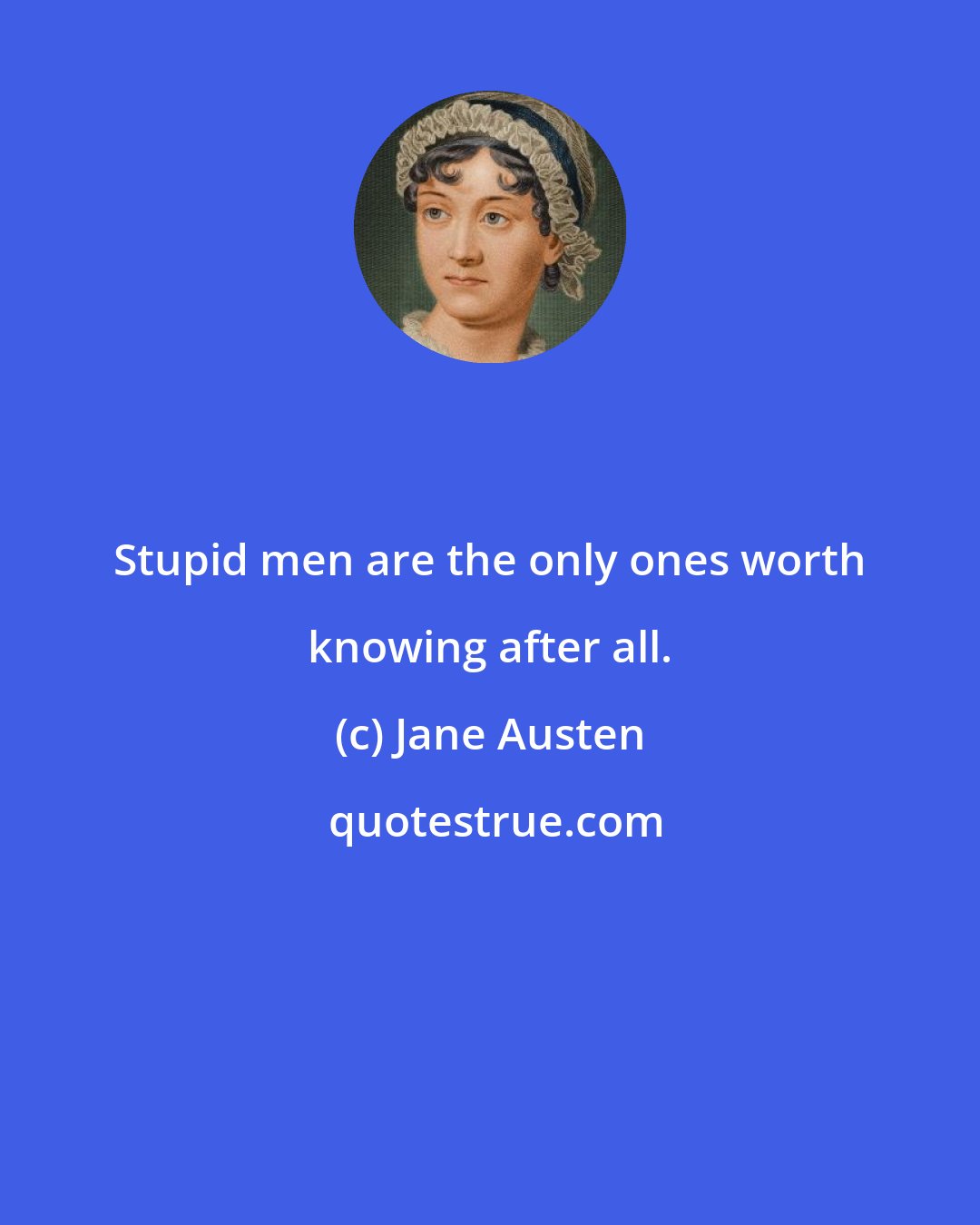 Jane Austen: Stupid men are the only ones worth knowing after all.