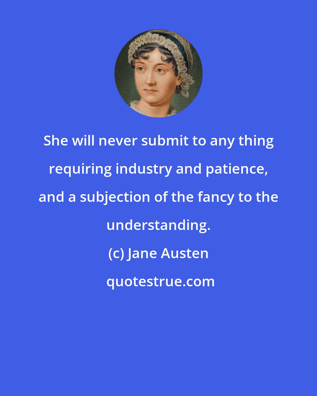 Jane Austen: She will never submit to any thing requiring industry and patience, and a subjection of the fancy to the understanding.