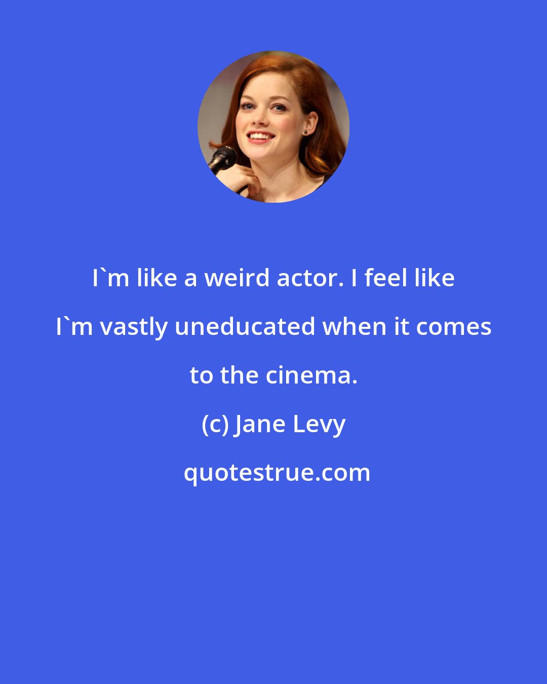Jane Levy: I'm like a weird actor. I feel like I'm vastly uneducated when it comes to the cinema.