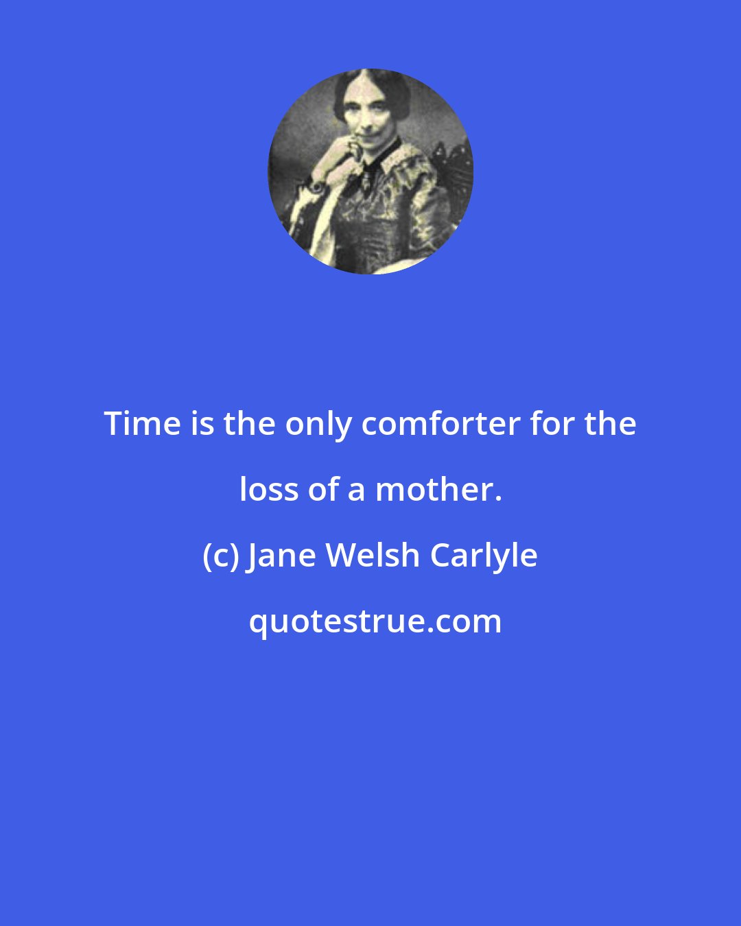 Jane Welsh Carlyle: Time is the only comforter for the loss of a mother.