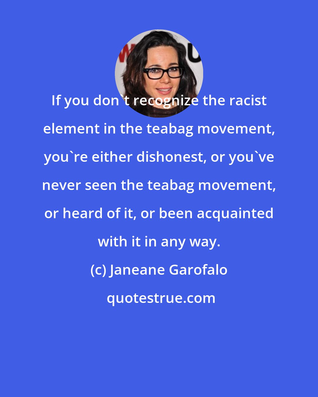 Janeane Garofalo: If you don't recognize the racist element in the teabag movement, you're either dishonest, or you've never seen the teabag movement, or heard of it, or been acquainted with it in any way.