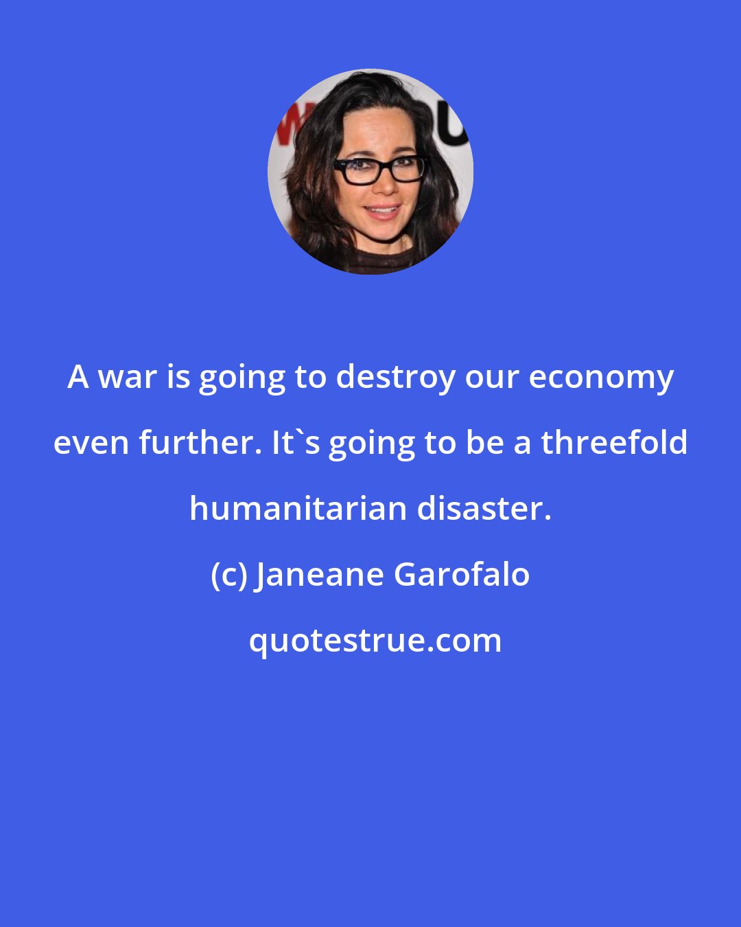 Janeane Garofalo: A war is going to destroy our economy even further. It's going to be a threefold humanitarian disaster.