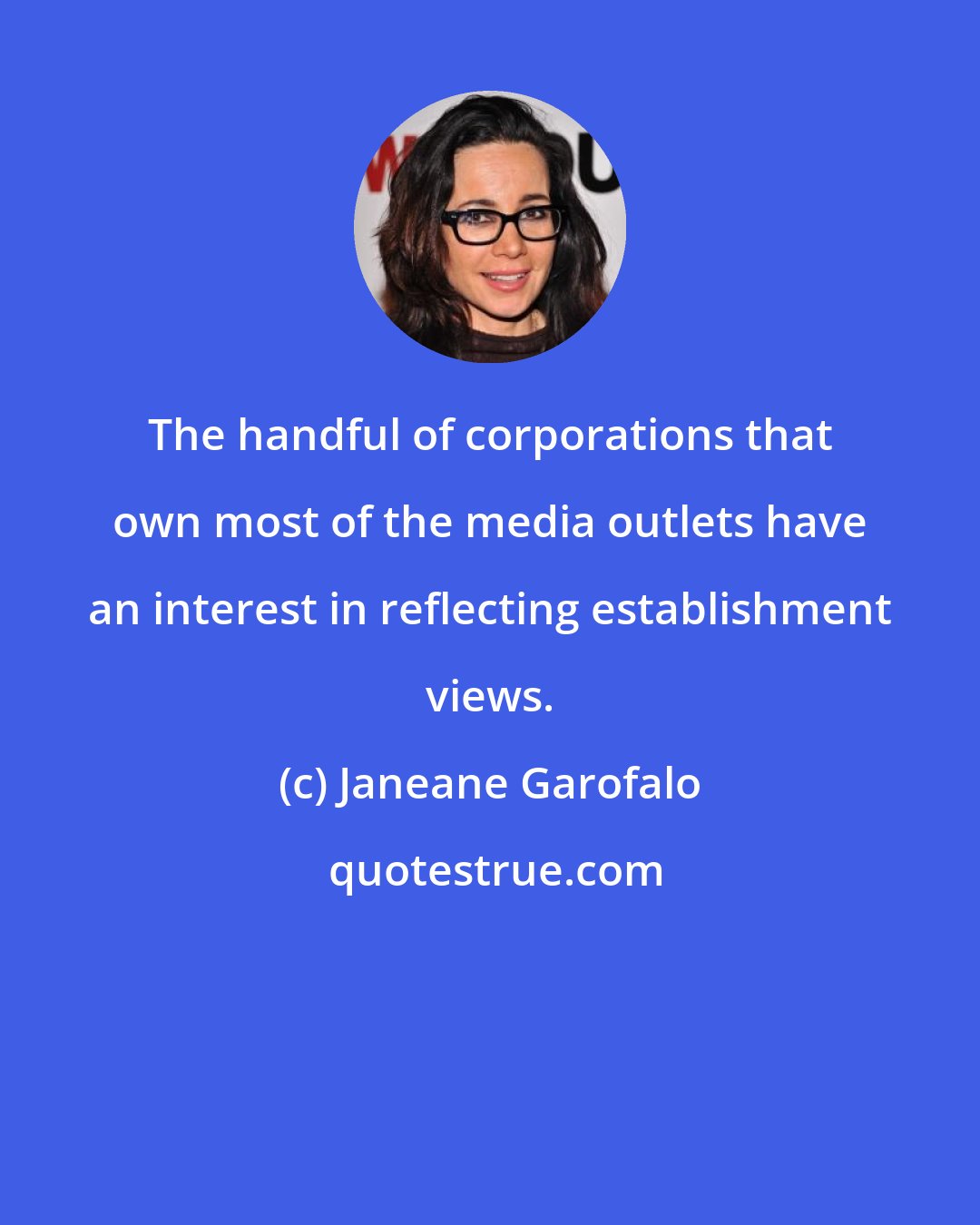 Janeane Garofalo: The handful of corporations that own most of the media outlets have an interest in reflecting establishment views.