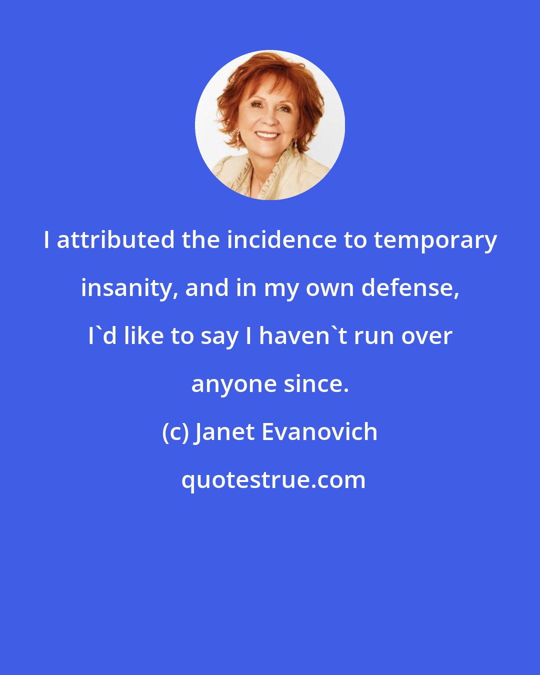 Janet Evanovich: I attributed the incidence to temporary insanity, and in my own defense, I'd like to say I haven't run over anyone since.